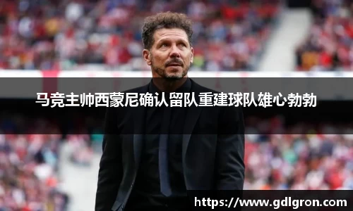 马竞主帅西蒙尼确认留队重建球队雄心勃勃