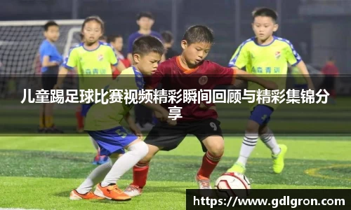 儿童踢足球比赛视频精彩瞬间回顾与精彩集锦分享