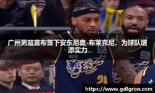 广州男篮宣布签下安东尼奥-布莱克尼，为球队增添实力