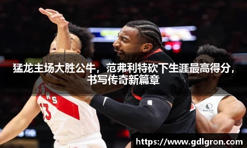 猛龙主场大胜公牛，范弗利特砍下生涯最高得分，书写传奇新篇章