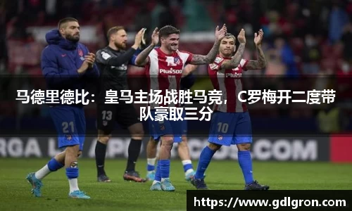 马德里德比：皇马主场战胜马竞，C罗梅开二度带队豪取三分