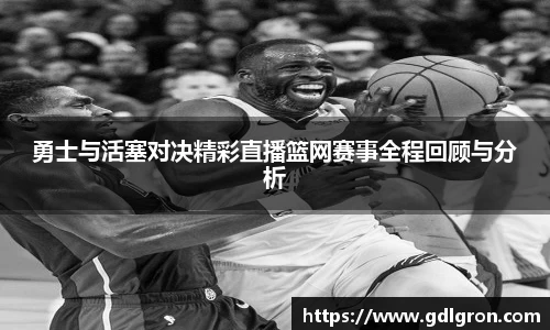 勇士与活塞对决精彩直播篮网赛事全程回顾与分析
