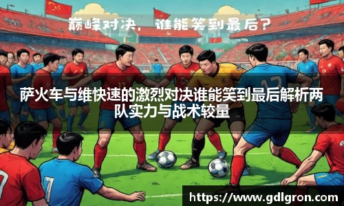 萨火车与维快速的激烈对决谁能笑到最后解析两队实力与战术较量