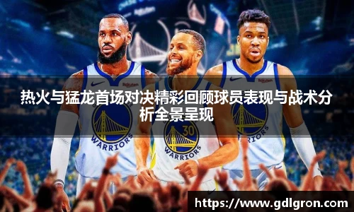 热火与猛龙首场对决精彩回顾球员表现与战术分析全景呈现
