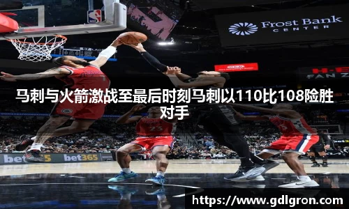 马刺与火箭激战至最后时刻马刺以110比108险胜对手