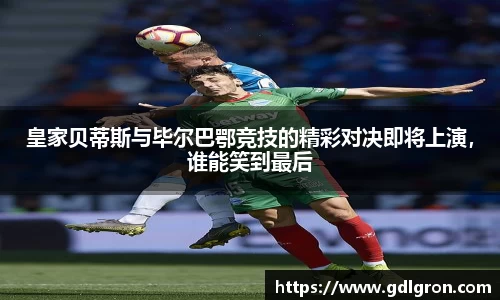 皇家贝蒂斯与毕尔巴鄂竞技的精彩对决即将上演，谁能笑到最后