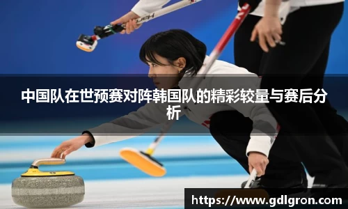 中国队在世预赛对阵韩国队的精彩较量与赛后分析
