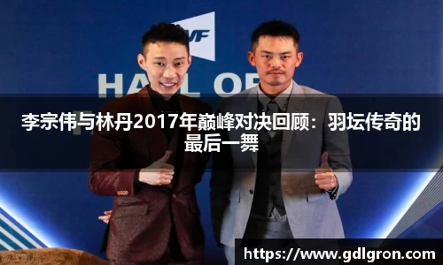 李宗伟与林丹2017年巅峰对决回顾：羽坛传奇的最后一舞