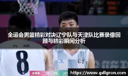 全运会男篮精彩对决辽宁队与天津队比赛录像回顾与精彩瞬间分析