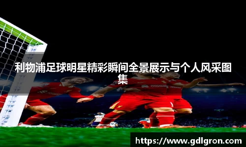 利物浦足球明星精彩瞬间全景展示与个人风采图集