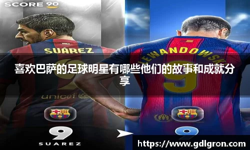 喜欢巴萨的足球明星有哪些他们的故事和成就分享