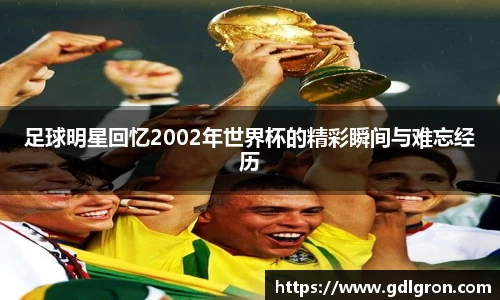 足球明星回忆2002年世界杯的精彩瞬间与难忘经历