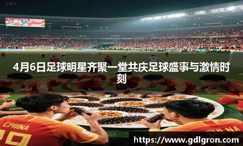 4月6日足球明星齐聚一堂共庆足球盛事与激情时刻