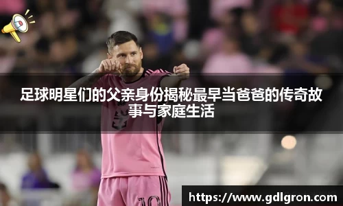 足球明星们的父亲身份揭秘最早当爸爸的传奇故事与家庭生活