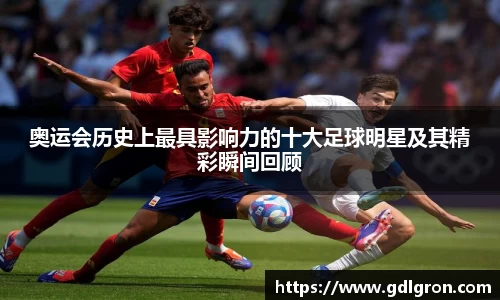 奥运会历史上最具影响力的十大足球明星及其精彩瞬间回顾