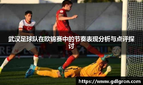 武汉足球队在欧锦赛中的节奏表现分析与点评探讨
